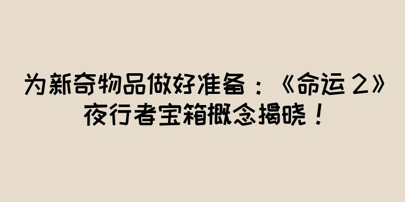 为新奇物品做好准备：《命运 2》夜行者宝箱概念揭晓！