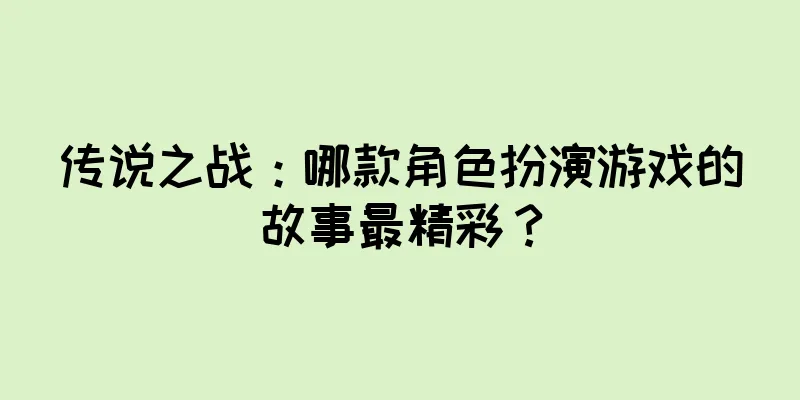 传说之战：哪款角色扮演游戏的故事最精彩？