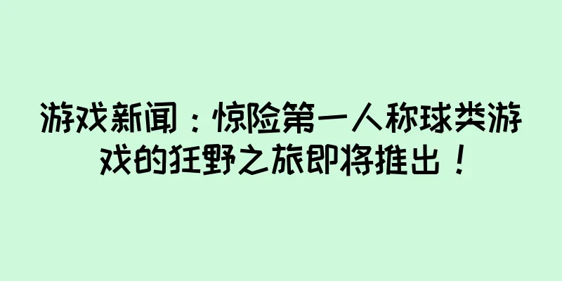 游戏新闻：惊险第一人称球类游戏的狂野之旅即将推出！