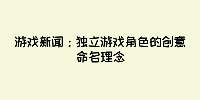 游戏新闻：独立游戏角色的创意命名理念