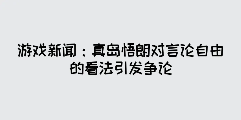 游戏新闻：真岛悟朗对言论自由的看法引发争论