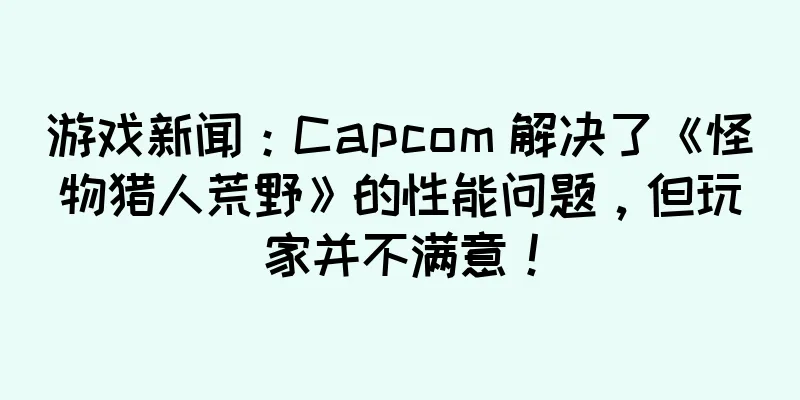 游戏新闻：Capcom 解决了《怪物猎人荒野》的性能问题，但玩家并不满意！